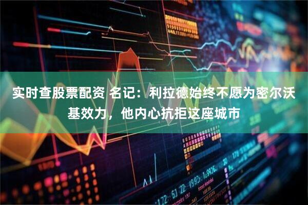实时查股票配资 名记：利拉德始终不愿为密尔沃基效力，他内心抗拒这座城市
