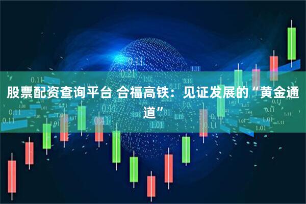股票配资查询平台 合福高铁：见证发展的“黄金通道”