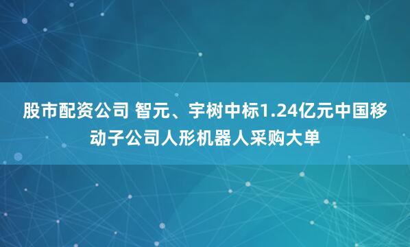 股市配资公司 智元、宇树中标1.24亿元中国移动子公司人形机器人采购大单