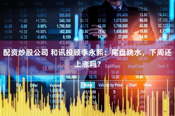 配资炒股公司 和讯投顾李永熙：尾盘跳水，下周还上涨吗？