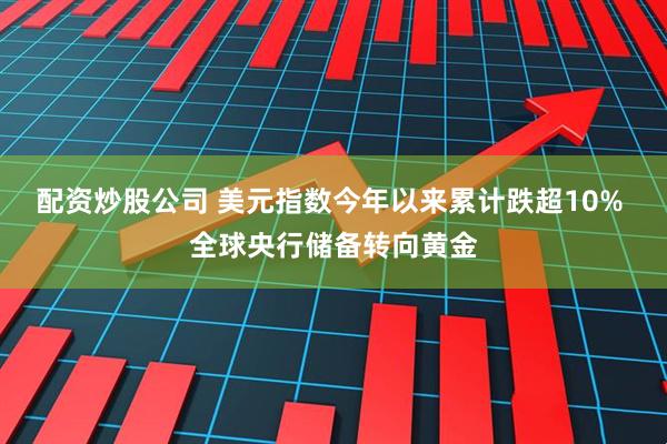 配资炒股公司 美元指数今年以来累计跌超10% 全球央行储备转向黄金