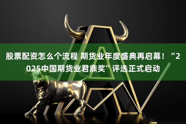 股票配资怎么个流程 期货业年度盛典再启幕！“2025中国期货业君鼎奖”评选正式启动