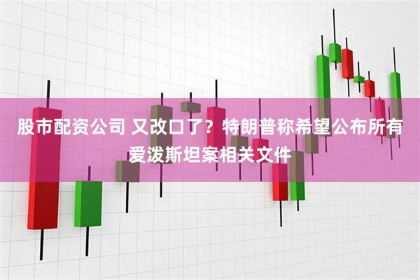 股市配资公司 又改口了？特朗普称希望公布所有爱泼斯坦案相关文件