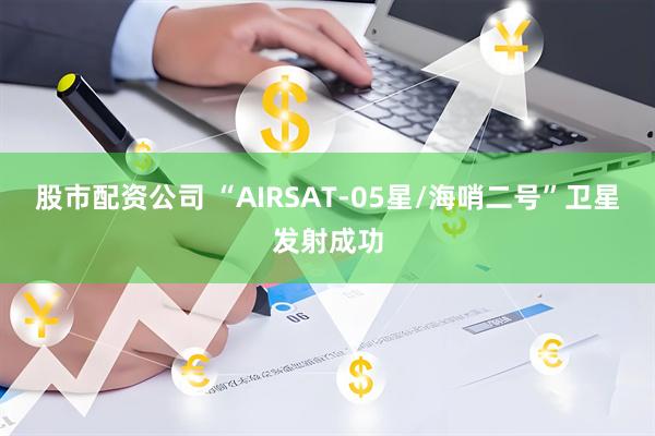 股市配资公司 “AIRSAT-05星/海哨二号”卫星发射成功