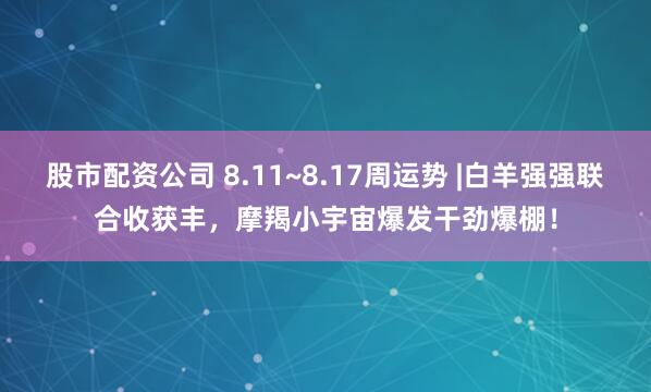 股市配资公司 8.11~8.17周运势 |白羊强强联合收获丰，摩羯小宇宙爆发干劲爆棚！