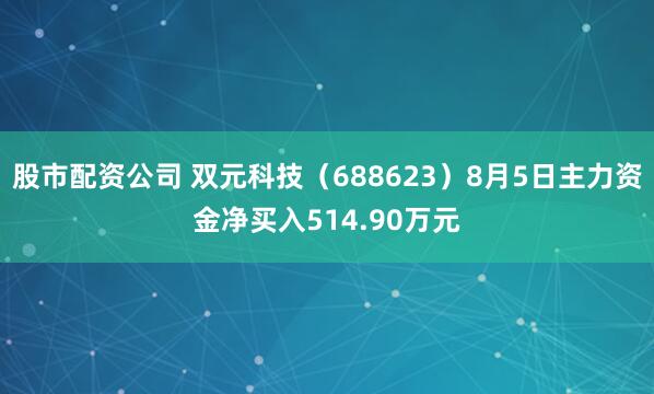 股市配资公司 双元科技（688623）8月5日主力资金净买入514.90万元