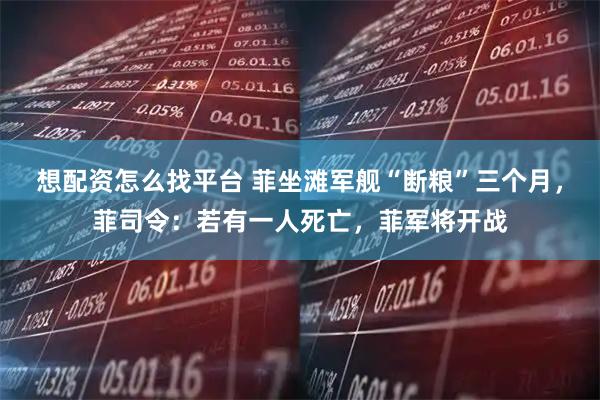 想配资怎么找平台 菲坐滩军舰“断粮”三个月,菲司令:若有一人死亡,菲军将开战