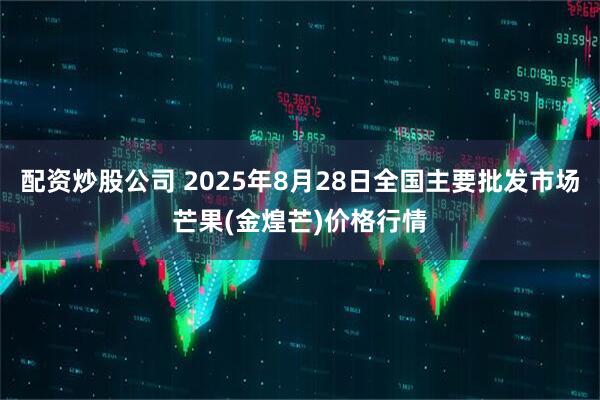 配资炒股公司 2025年8月28日全国主要批发市场芒果(金煌芒)价格行情