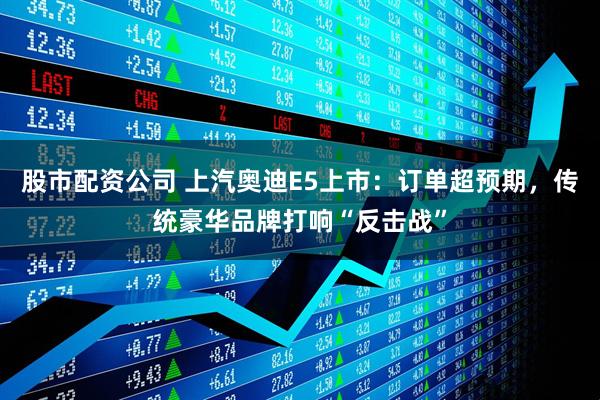 股市配资公司 上汽奥迪E5上市：订单超预期，传统豪华品牌打响“反击战”