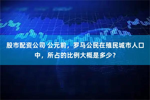 股市配资公司 公元前，罗马公民在殖民城市人口中，所占的比例大概是多少？