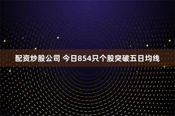 配资炒股公司 今日854只个股突破五日均线