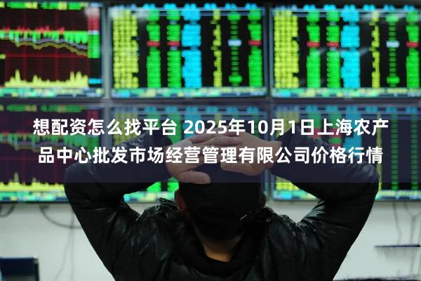 想配资怎么找平台 2025年10月1日上海农产品中心批发市场经营管理有限公司价格行情
