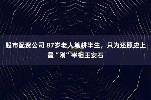 股市配资公司 87岁老人笔耕半生，只为还原史上最“刚”宰相王安石