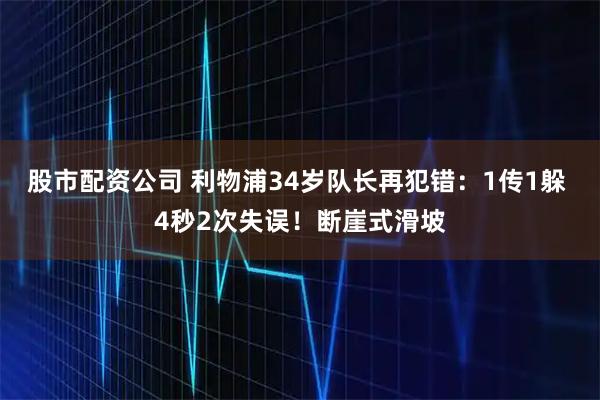 股市配资公司 利物浦34岁队长再犯错：1传1躲 4秒2次失误！断崖式滑坡