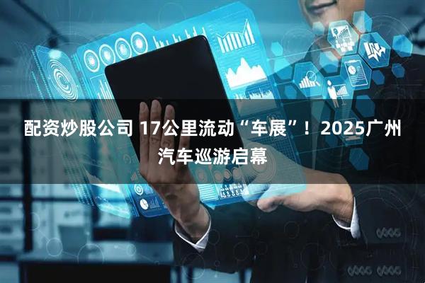 配资炒股公司 17公里流动“车展”！2025广州汽车巡游启幕