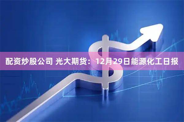 配资炒股公司 光大期货：12月29日能源化工日报