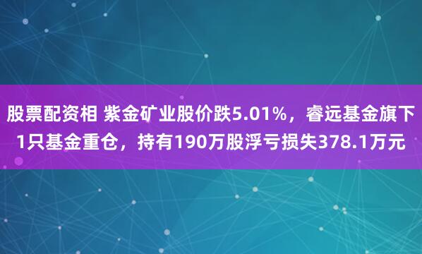 股票配资相 紫金矿业股价跌5.01%，睿远基金旗下1只基金重仓，持有190万股浮亏损失378.1万元
