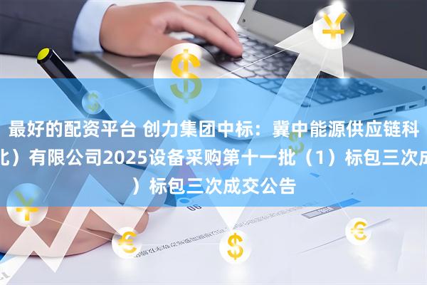 最好的配资平台 创力集团中标：冀中能源供应链科技（河北）有限公司2025设备采购第十一批（1）标包三次成交公告