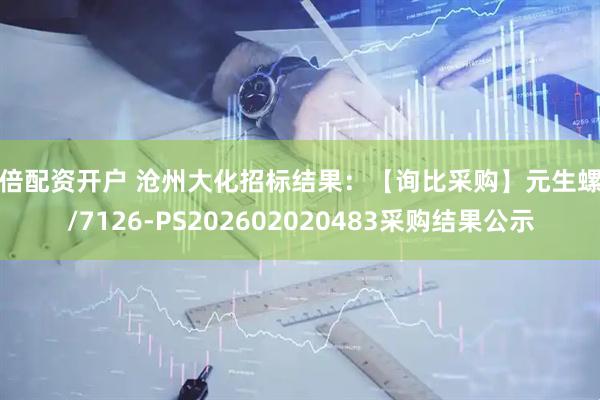 十倍配资开户 沧州大化招标结果:【询比采购】元生螺栓/7126-PS202602020483采购结果公示