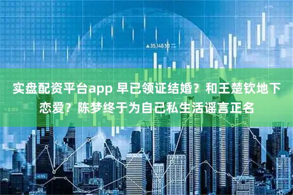 实盘配资平台app 早已领证结婚?和王楚钦地下恋爱?陈梦终于为自己私生活谣言正名