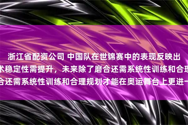 浙江省配资公司 中国队在世锦赛中的表现反映出年轻队员经验不足，战术稳定性需提升，未来除了磨合还需系统性训练和合理规划才能在奥运舞台上更进一步