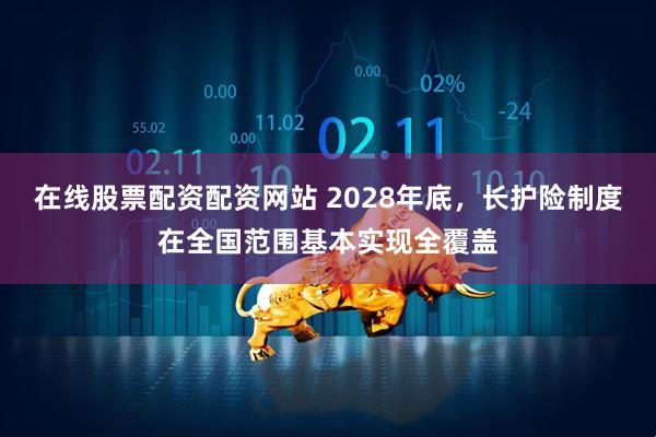 在线股票配资配资网站 2028年底，长护险制度在全国范围基本实现全覆盖