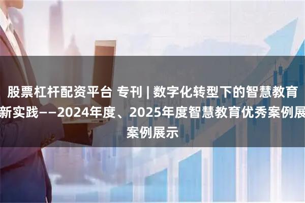 股票杠杆配资平台 专刊 | 数字化转型下的智慧教育创新实践——2024年度、2025年度智慧教育优秀案例展示