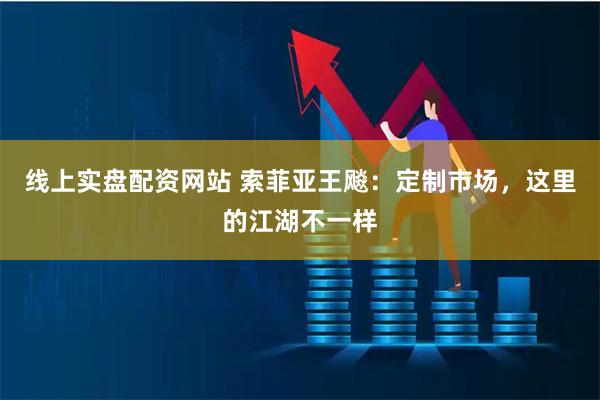 线上实盘配资网站 索菲亚王飚：定制市场，这里的江湖不一样