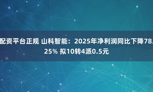 配资平台正规 山科智能：2025年净利润同比下降78.25% 拟10转4派0.5元
