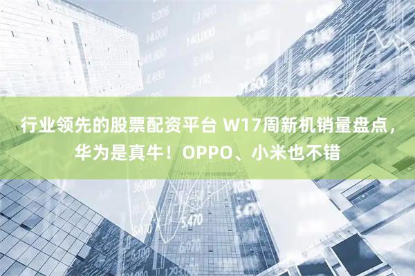 行业领先的股票配资平台 W17周新机销量盘点，华为是真牛！OPPO、小米也不错