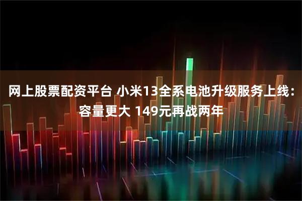 网上股票配资平台 小米13全系电池升级服务上线：容量更大 149元再战两年