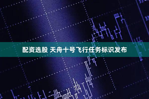 配资选股 天舟十号飞行任务标识发布