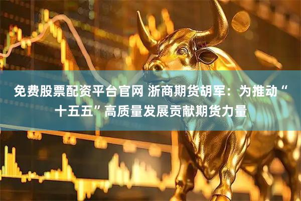免费股票配资平台官网 浙商期货胡军：为推动“十五五”高质量发展贡献期货力量