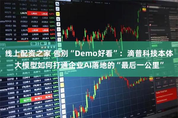 线上配资之家 告别“Demo好看”:滴普科技本体大模型如何打通企业AI落地的“最后一公里”